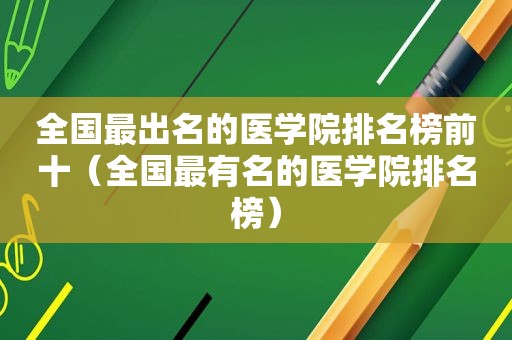 全国最出名的医学院排名榜前十（全国最有名的医学院排名榜）