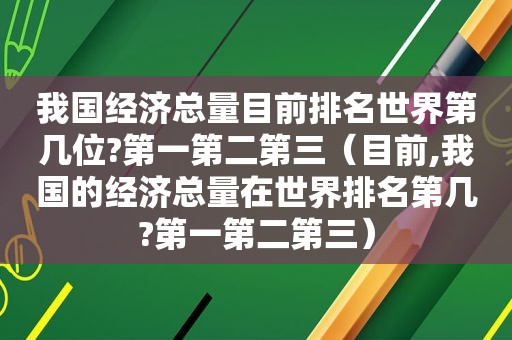 我国经济总量目前排名世界第几位?第一第二第三（目前,我国的经济总量在世界排名第几?第一第二第三）