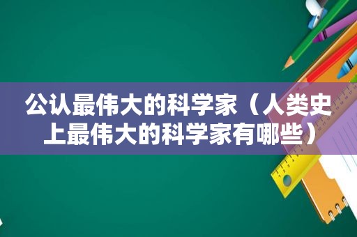 公认最伟大的科学家（人类史上最伟大的科学家有哪些）