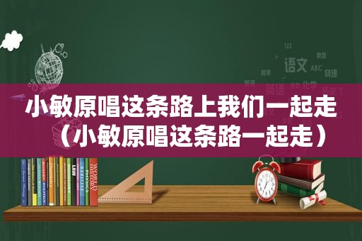 小敏原唱这条路上我们一起走（小敏原唱这条路一起走）