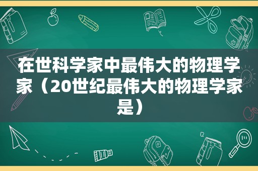 在世科学家中最伟大的物理学家（20世纪最伟大的物理学家是）  第1张