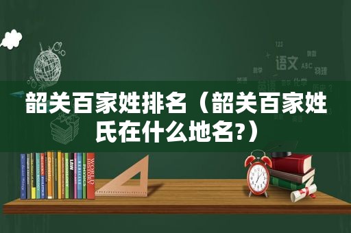 韶关百家姓排名（韶关百家姓氏在什么地名?）