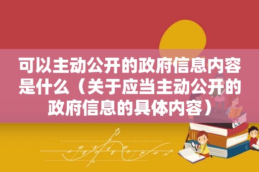 可以主动公开的 *** 信息内容是什么（关于应当主动公开的 *** 信息的具体内容）