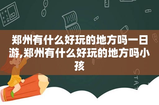 郑州有什么好玩的地方吗一日游,郑州有什么好玩的地方吗小孩