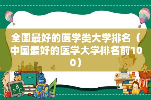 全国最好的医学类大学排名（中国最好的医学大学排名前100）