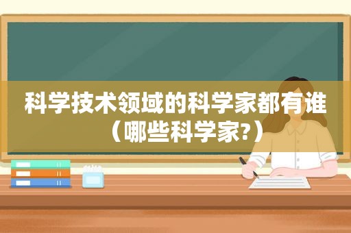 科学技术领域的科学家都有谁（哪些科学家?）