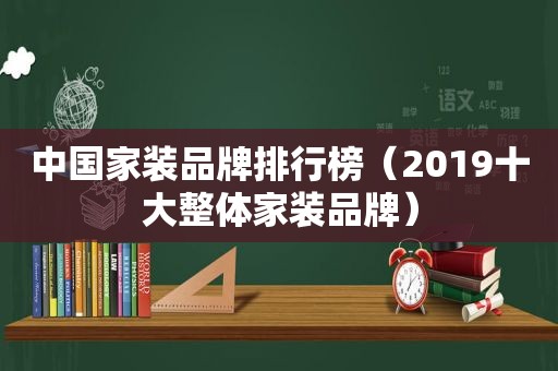 中国家装品牌排行榜（2019十大整体家装品牌）