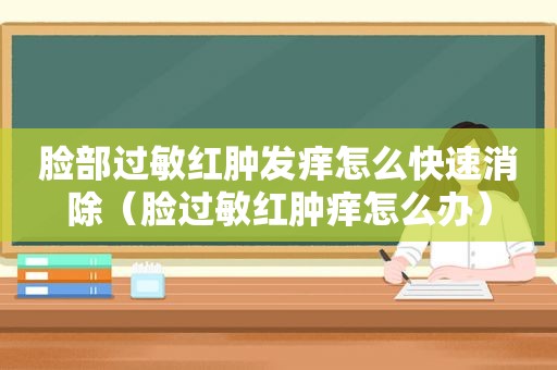 脸部过敏红肿发痒怎么快速消除（脸过敏红肿痒怎么办）