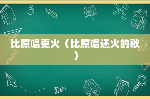 比原唱更火（比原唱还火的歌）