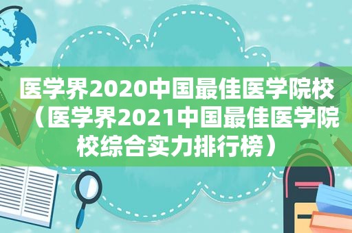 医学界2020中国最佳医学院校（医学界2021中国最佳医学院校综合实力排行榜）