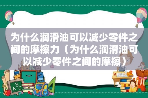 为什么润滑油可以减少零件之间的摩擦力（为什么润滑油可以减少零件之间的摩擦）