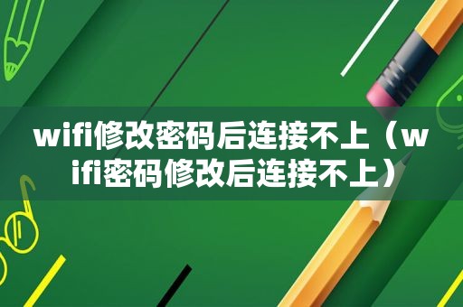 wifi修改密码后连接不上（wifi密码修改后连接不上）