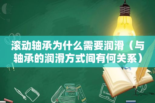 滚动轴承为什么需要润滑（与轴承的润滑方式间有何关系）