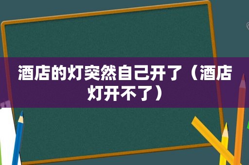 酒店的灯突然自己开了（酒店灯开不了）