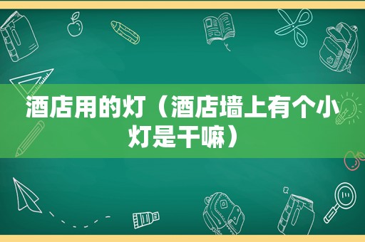 酒店用的灯（酒店墙上有个小灯是干嘛）