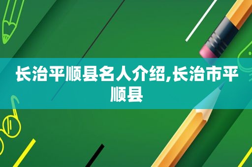 长治平顺县名人介绍,长治市平顺县