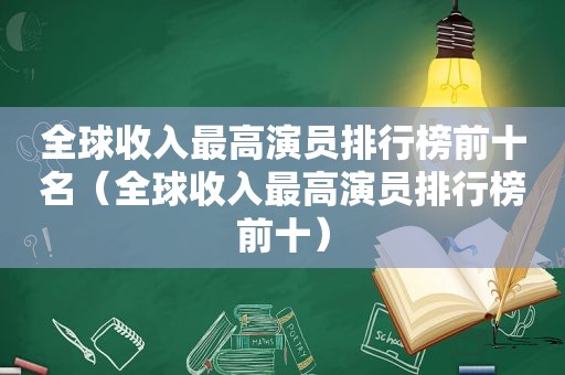 全球收入最高演员排行榜前十名（全球收入最高演员排行榜前十）