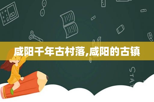 咸阳千年古村落,咸阳的古镇  第1张