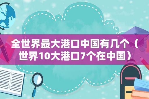 全世界最大港口中国有几个（世界10大港口7个在中国）