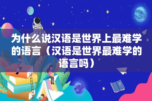 为什么说汉语是世界上最难学的语言（汉语是世界最难学的语言吗）