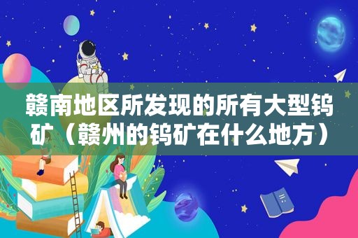 赣南地区所发现的所有大型钨矿（赣州的钨矿在什么地方）