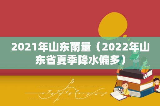 2021年山东雨量（2022年山东省夏季降水偏多）