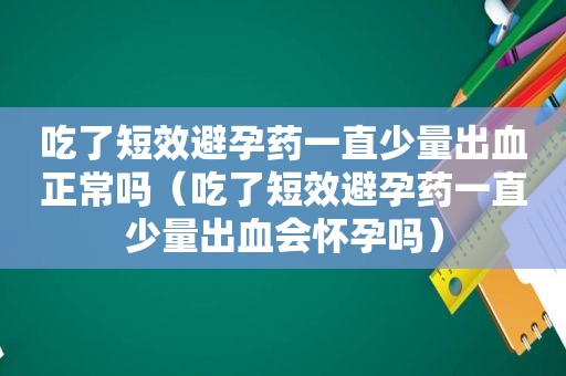 吃了短效避孕药一直少量出血正常吗（吃了短效避孕药一直少量出血会怀孕吗）