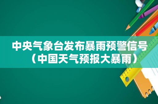 中央气象台发布暴雨预警信号（中国天气预报大暴雨）