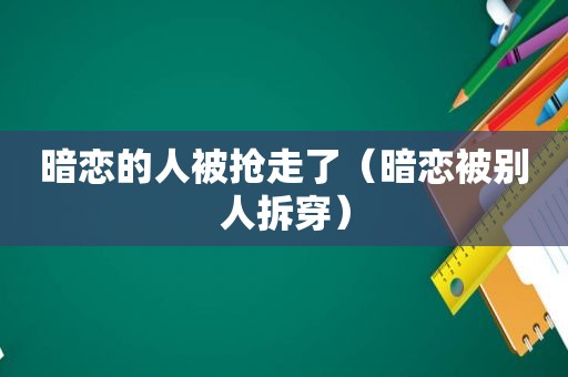 暗恋的人被抢走了（暗恋被别人拆穿）