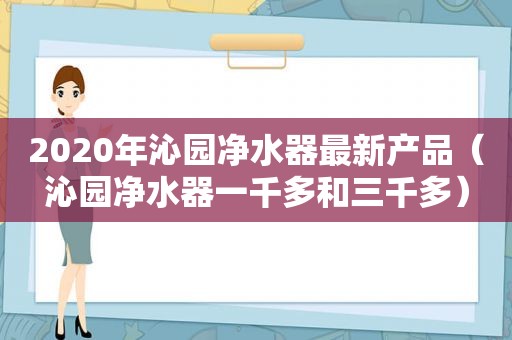 2020年沁园净水器最新产品（沁园净水器一千多和三千多）