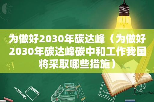 为做好2030年碳达峰（为做好2030年碳达峰碳中和工作我国将采取哪些措施）