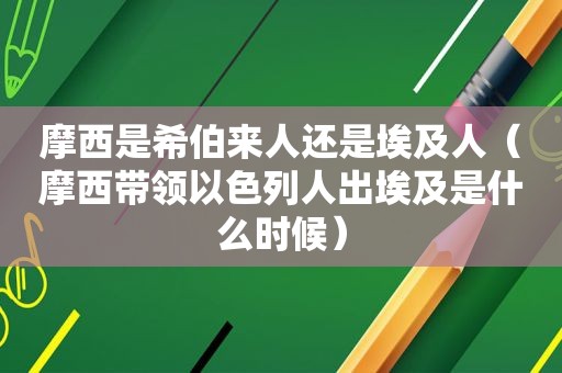 摩西是希伯来人还是埃及人（摩西带领以色列人出埃及是什么时候）