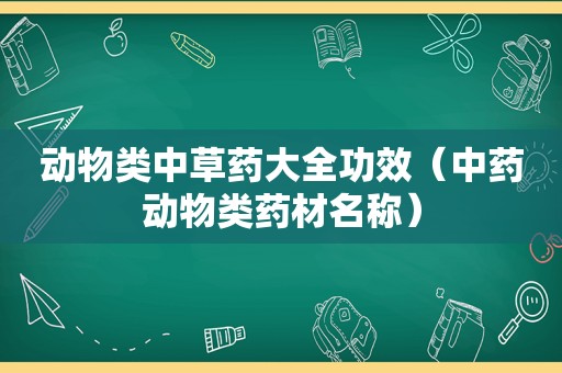 动物类中草药大全功效（中药动物类药材名称）