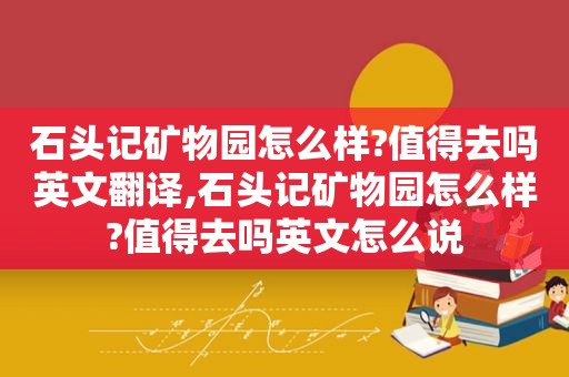 石头记矿物园怎么样?值得去吗英文翻译,石头记矿物园怎么样?值得去吗英文怎么说