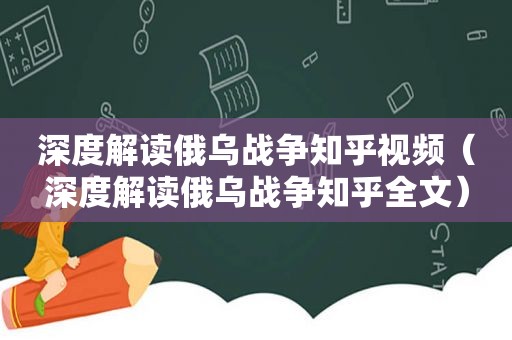 深度解读俄乌战争知乎视频（深度解读俄乌战争知乎全文）