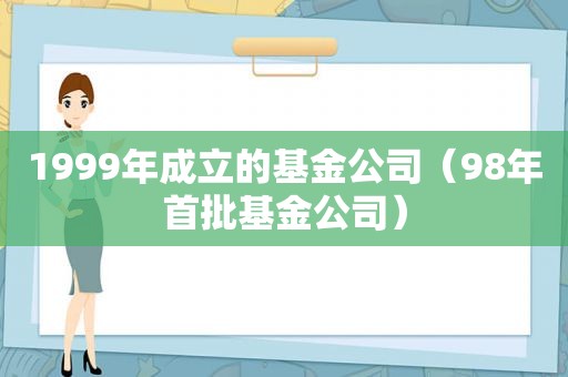 1999年成立的基金公司（98年首批基金公司）