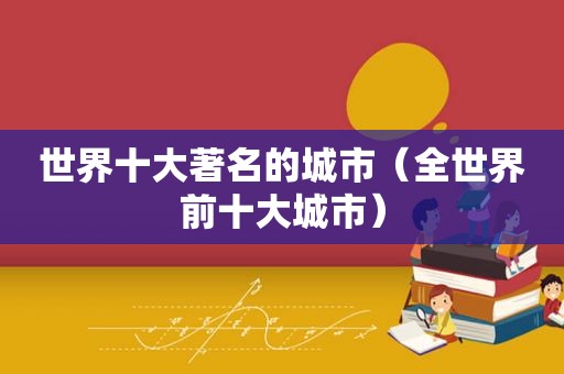 世界十大著名的城市（全世界前十大城市）  第1张