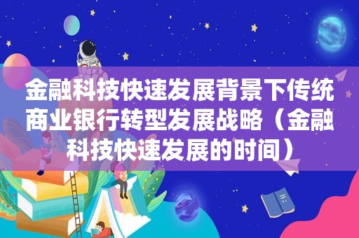 金融科技快速发展背景下传统商业银行转型发展战略（金融科技快速发展的时间）