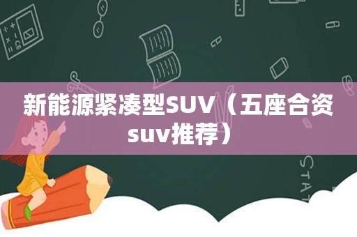 新能源紧凑型SUV（五座合资suv推荐）