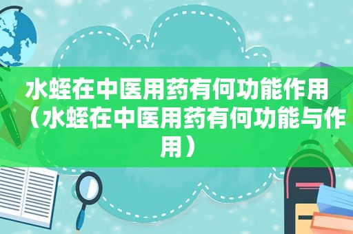 水蛭在中医用药有何功能作用（水蛭在中医用药有何功能与作用）