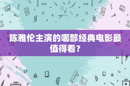 陈雅伦主演的哪部经典电影最值得看？