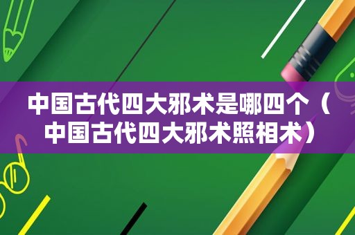 中国古代四大邪术是哪四个（中国古代四大邪术照相术）