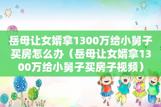 岳母让女婿拿1300万给小舅子买房怎么办（岳母让女婿拿1300万给小舅子买房子视频）