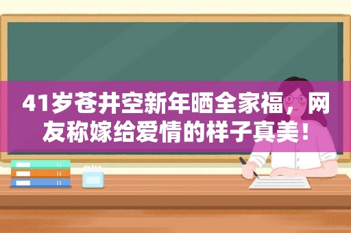 41岁 *** 新年晒全家福，网友称嫁给爱情的样子真美！  第1张