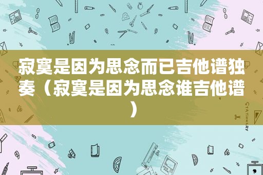 寂寞是因为思念而已吉他谱独奏（寂寞是因为思念谁吉他谱）