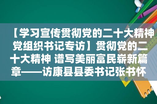 【学习宣传贯彻党的二十大精神 党组织书记专访】贯彻党的二十大精神 谱写美丽富民崭新篇章——访康县县委书记张书怀