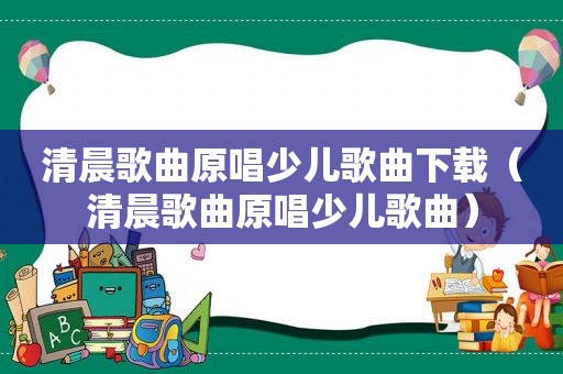 清晨歌曲原唱少儿歌曲下载（清晨歌曲原唱少儿歌曲）