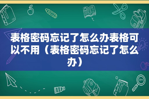 表格密码忘记了怎么办表格可以不用（表格密码忘记了怎么办）