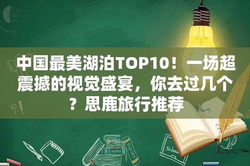 中国最美湖泊TOP10！一场超震撼的视觉盛宴，你去过几个？思鹿旅行推荐