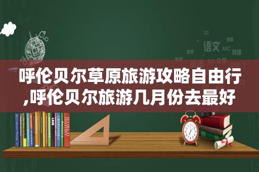 呼伦贝尔草原旅游攻略自由行,呼伦贝尔旅游几月份去最好